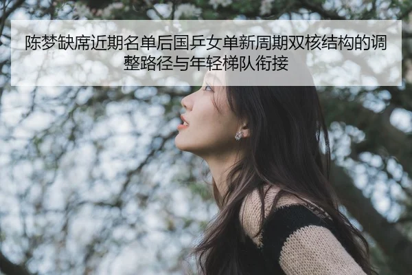 陈梦缺席近期名单后国乒女单新周期双核结构的调整路径与年轻梯队衔接 - kaiyun
